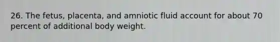 26. The fetus, placenta, and amniotic fluid account for about 70 percent of additional body weight.