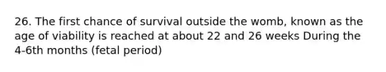 26. The first chance of survival outside the womb, known as the age of viability is reached at about 22 and 26 weeks During the 4-6th months (fetal period)