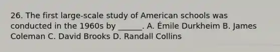 26. The first large-scale study of American schools was conducted in the 1960s by ______. A. Émile Durkheim B. James Coleman C. David Brooks D. Randall Collins