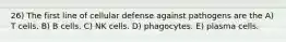 26) The first line of cellular defense against pathogens are the A) T cells. B) B cells. C) NK cells. D) phagocytes. E) plasma cells.