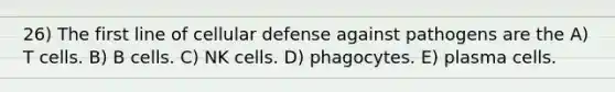 26) The first line of cellular defense against pathogens are the A) T cells. B) B cells. C) NK cells. D) phagocytes. E) plasma cells.