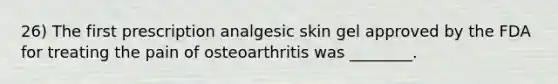 26) The first prescription analgesic skin gel approved by the FDA for treating the pain of osteoarthritis was ________.