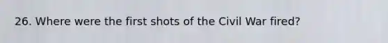 26. Where were the first shots of the Civil War fired?
