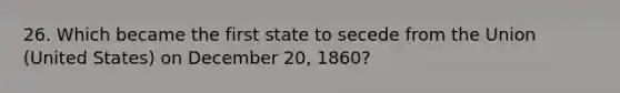 26. Which became the first state to secede from the Union (United States) on December 20, 1860?