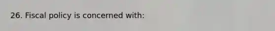 26. Fiscal policy is concerned with: