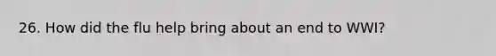 26. How did the flu help bring about an end to WWI?