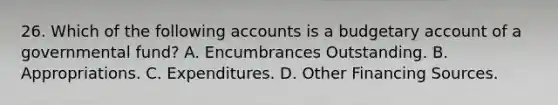 26. Which of the following accounts is a budgetary account of a governmental fund? A. Encumbrances Outstanding. B. Appropriations. C. Expenditures. D. Other Financing Sources.