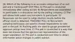 26. Which of the following is an accurate comparison of an exit poll and a tracking poll? EXIT POLL A) The poll is conducted immediately after voting occurs. B) Respondents are assembled to participate in a discussion led by the polling company. C) The poll allows both voters and nonvoters to participate. D) Responses can be used to judge election results before the official count is obtained. TRACKING POLL A) Nonrandom sampling techniques are used to choose respondents to take part in the poll. B) Tracking polls are used to gauge presidential approval ratings over time. C) The poll is conducted in a way that does not ensure that the opinions are representative of the larger population. D) The poll is conducted over time to obtain information about changes in public opinion.