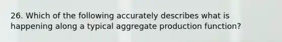 26. Which of the following accurately describes what is happening along a typical aggregate production function?