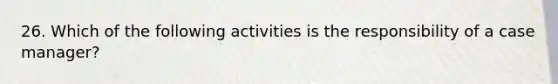 26. Which of the following activities is the responsibility of a case manager?