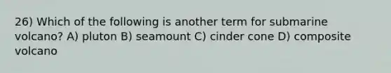 26) Which of the following is another term for submarine volcano? A) pluton B) seamount C) cinder cone D) composite volcano