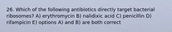 26. Which of the following antibiotics directly target bacterial ribosomes? A) erythromycin B) nalidixic acid C) penicillin D) rifampicin E) options A) and B) are both correct