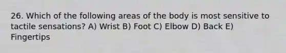 26. Which of the following areas of the body is most sensitive to tactile sensations? A) Wrist B) Foot C) Elbow D) Back E) Fingertips