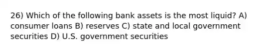 26) Which of the following bank assets is the most liquid? A) consumer loans B) reserves C) state and local government securities D) U.S. government securities