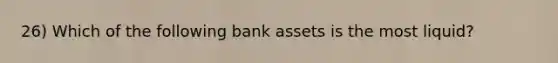 26) Which of the following bank assets is the most liquid?