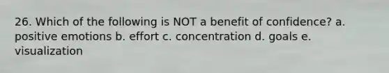 26. Which of the following is NOT a benefit of confidence? a. positive emotions b. effort c. concentration d. goals e. visualization