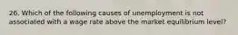 26. Which of the following causes of unemployment is not associated with a wage rate above the market equilibrium level?