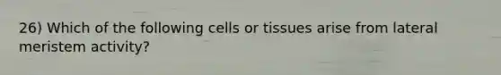 26) Which of the following cells or tissues arise from lateral meristem activity?