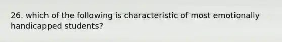 26. which of the following is characteristic of most emotionally handicapped students?