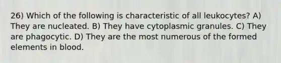 26) Which of the following is characteristic of all leukocytes? A) They are nucleated. B) They have cytoplasmic granules. C) They are phagocytic. D) They are the most numerous of the formed elements in blood.