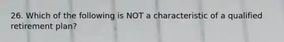 26. Which of the following is NOT a characteristic of a qualified retirement plan?