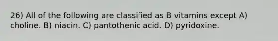 26) All of the following are classified as B vitamins except A) choline. B) niacin. C) pantothenic acid. D) pyridoxine.