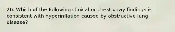 26. Which of the following clinical or chest x-ray findings is consistent with hyperinflation caused by obstructive lung disease?