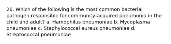 26. Which of the following is the most common bacterial pathogen responsible for community-acquired pneumonia in the child and adult? a. Hamophilus pneumoniae b. Mycoplasma pneumoniae c. Staphylococcal aureus pneumoniae d. Streptococcal pneumoniae