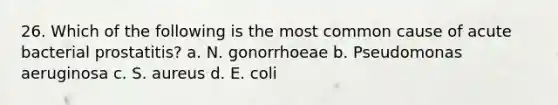 26. Which of the following is the most common cause of acute bacterial prostatitis? a. N. gonorrhoeae b. Pseudomonas aeruginosa c. S. aureus d. E. coli