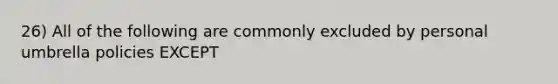 26) All of the following are commonly excluded by personal umbrella policies EXCEPT