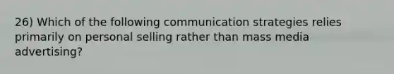 26) Which of the following communication strategies relies primarily on personal selling rather than mass media advertising?