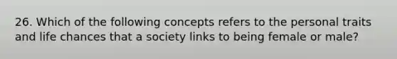26. Which of the following concepts refers to the personal traits and life chances that a society links to being female or male?