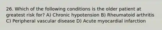 26. Which of the following conditions is the older patient at greatest risk for? A) Chronic hypotension B) Rheumatoid arthritis C) Peripheral vascular disease D) Acute myocardial infarction