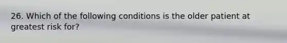 26. Which of the following conditions is the older patient at greatest risk for?