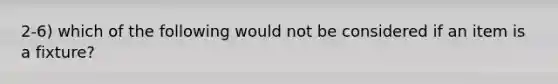 2-6) which of the following would not be considered if an item is a fixture?