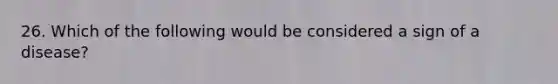 26. Which of the following would be considered a sign of a disease?