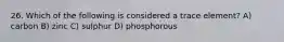 26. Which of the following is considered a trace element? A) carbon B) zinc C) sulphur D) phosphorous