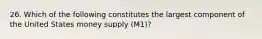 26. Which of the following constitutes the largest component of the United States money supply (M1)?