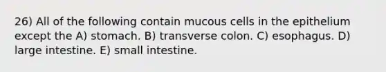 26) All of the following contain mucous cells in the epithelium except the A) stomach. B) transverse colon. C) esophagus. D) large intestine. E) small intestine.