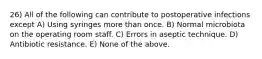 26) All of the following can contribute to postoperative infections except A) Using syringes more than once. B) Normal microbiota on the operating room staff. C) Errors in aseptic technique. D) Antibiotic resistance. E) None of the above.