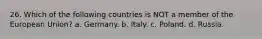 26. Which of the following countries is NOT a member of the European Union? a. Germany. b. Italy. c. Poland. d. Russia.