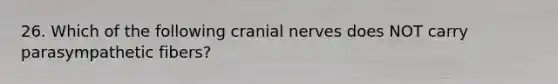 26. Which of the following <a href='https://www.questionai.com/knowledge/kE0S4sPl98-cranial-nerves' class='anchor-knowledge'>cranial nerves</a> does NOT carry parasympathetic fibers?