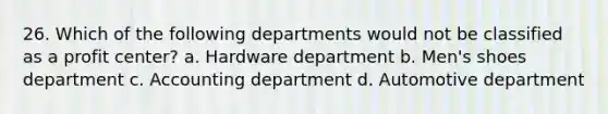 26. Which of the following departments would not be classified as a profit center? a. Hardware department b. Men's shoes department c. Accounting department d. Automotive department