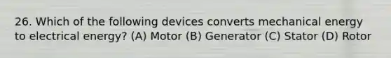 26. Which of the following devices converts mechanical energy to electrical energy? (A) Motor (B) Generator (C) Stator (D) Rotor