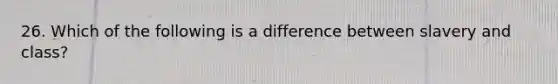 26. Which of the following is a difference between slavery and class?