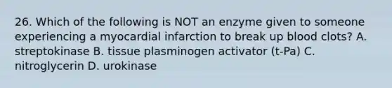 26. Which of the following is NOT an enzyme given to someone experiencing a myocardial infarction to break up blood clots? A. streptokinase B. tissue plasminogen activator (t-Pa) C. nitroglycerin D. urokinase