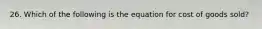 26. Which of the following is the equation for cost of goods sold?