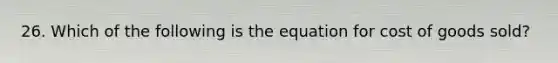 26. Which of the following is the equation for cost of goods sold?