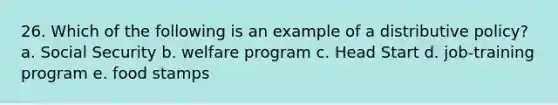 26. Which of the following is an example of a distributive policy? a. Social Security b. welfare program c. Head Start d. job-training program e. food stamps