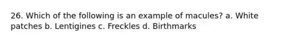 26. Which of the following is an example of macules? a. White patches b. Lentigines c. Freckles d. Birthmarks